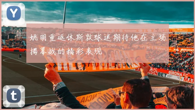 姚明重返休斯敦球迷期待他在主场揭幕战的精彩表现
