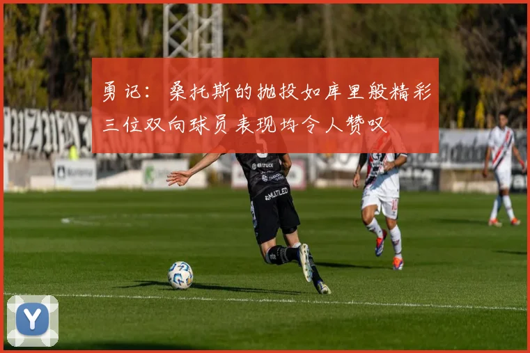 勇记：桑托斯的抛投如库里般精彩三位双向球员表现均令人赞叹