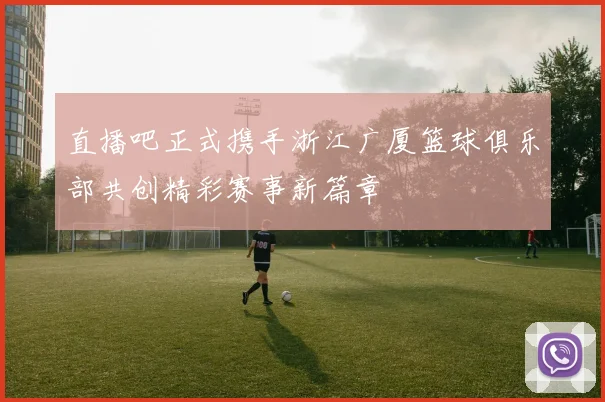 直播吧正式携手浙江广厦篮球俱乐部共创精彩赛事新篇章