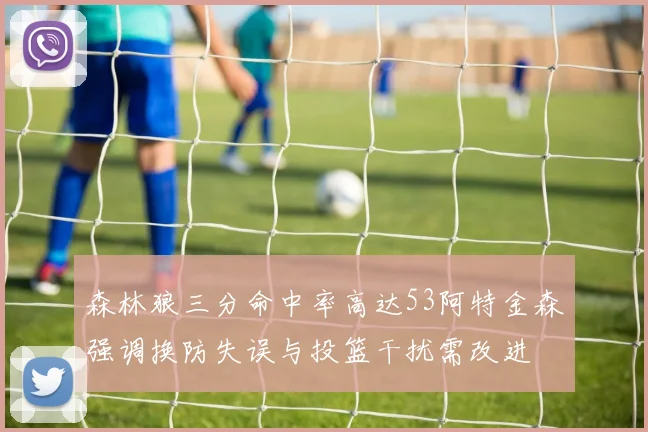 森林狼三分命中率高达53阿特金森强调换防失误与投篮干扰需改进