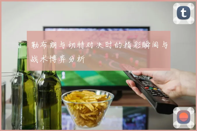 勒布朗与切特对决时的精彩瞬间与战术博弈分析