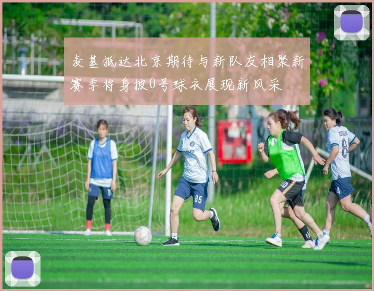 麦基抵达北京期待与新队友相聚新赛季将身披0号球衣展现新风采