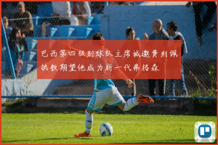 巴西第四级别球队主席诚邀费利佩执教期望他成为新一代弗格森