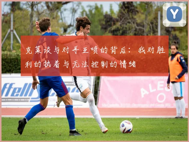 克莱谈与对手互喷的背后：我对胜利的执着与无法控制的情绪