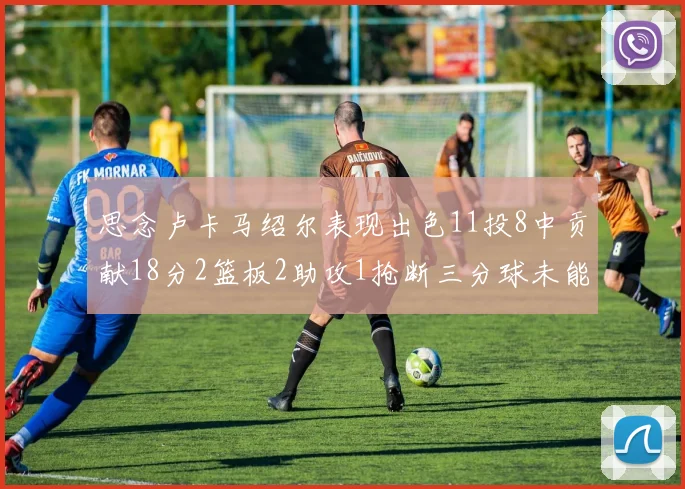 思念卢卡马绍尔表现出色11投8中贡献18分2篮板2助攻1抢断三分球未能命中
