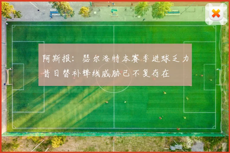 阿斯报：瑟尔洛特本赛季进球乏力昔日替补锋线威胁已不复存在