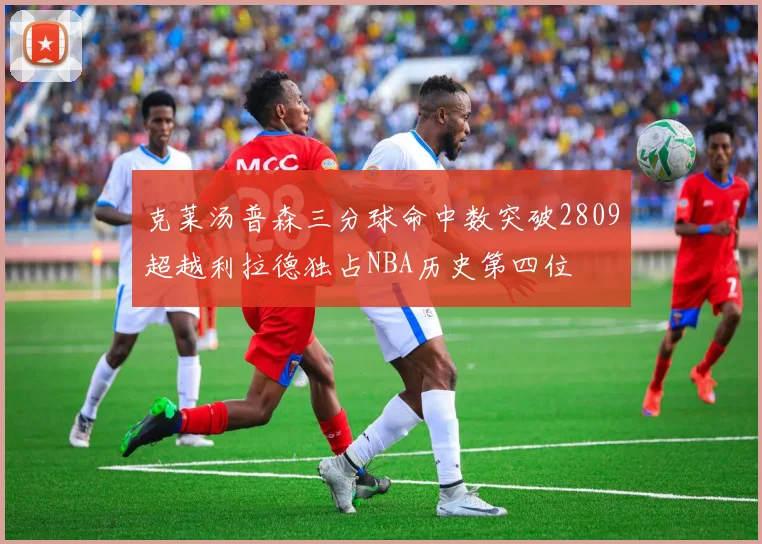 克莱汤普森三分球命中数突破2809超越利拉德独占NBA历史第四位
