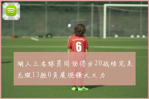 湖人三名球员同场得分20战绩完美无瑕13胜0负展现强大火力