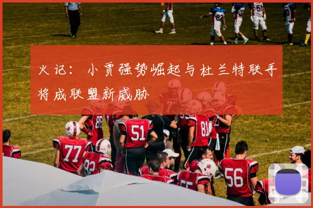 火记：小贾强势崛起与杜兰特联手将成联盟新威胁
