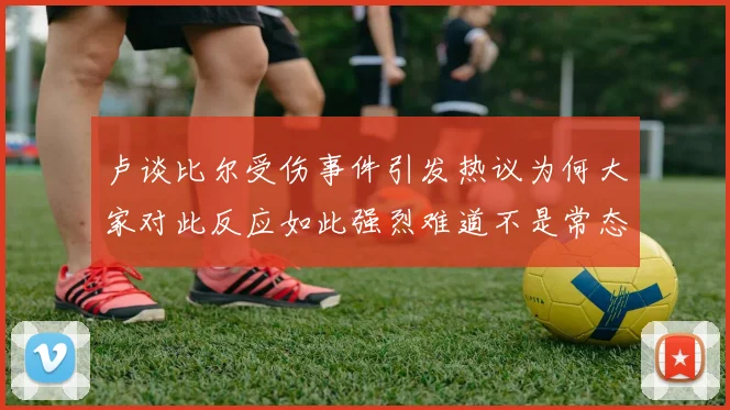 卢谈比尔受伤事件引发热议为何大家对此反应如此强烈难道不是常态吗