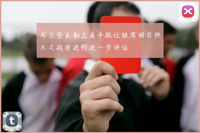 布兰登米勒左肩半脱位缺席明日热火之战将进行进一步评估