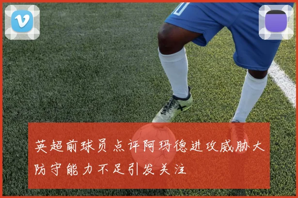 英超前球员点评阿玛德进攻威胁大防守能力不足引发关注
