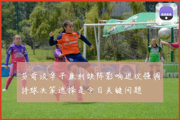 芬奇谈华子康利缺阵影响进攻强调持球决策选择是今日关键问题