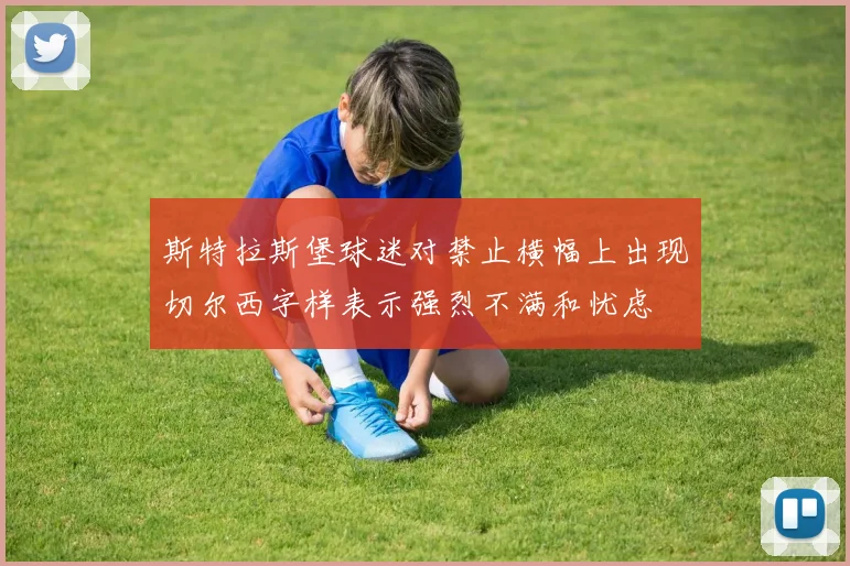 斯特拉斯堡球迷对禁止横幅上出现切尔西字样表示强烈不满和忧虑