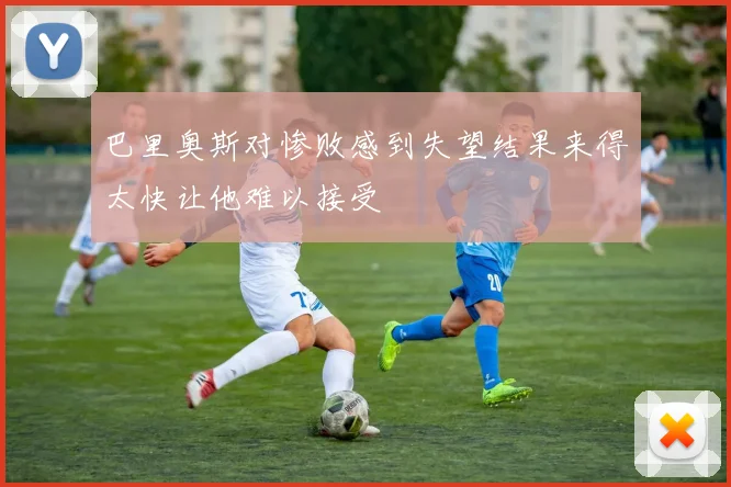 巴里奥斯对惨败感到失望结果来得太快让他难以接受