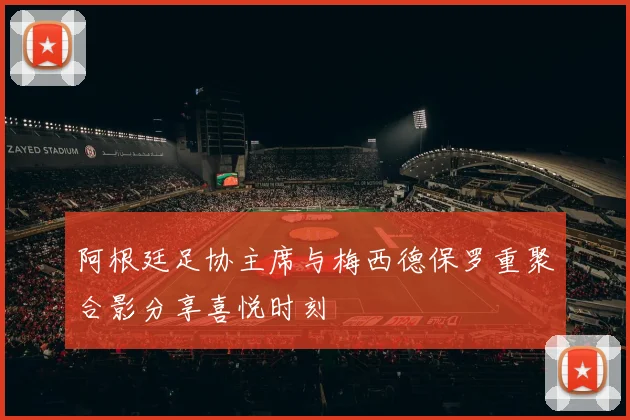 阿根廷足协主席与梅西德保罗重聚合影分享喜悦时刻