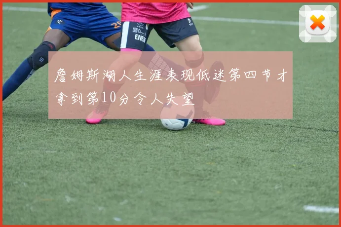 詹姆斯湖人生涯表现低迷第四节才拿到第10分令人失望