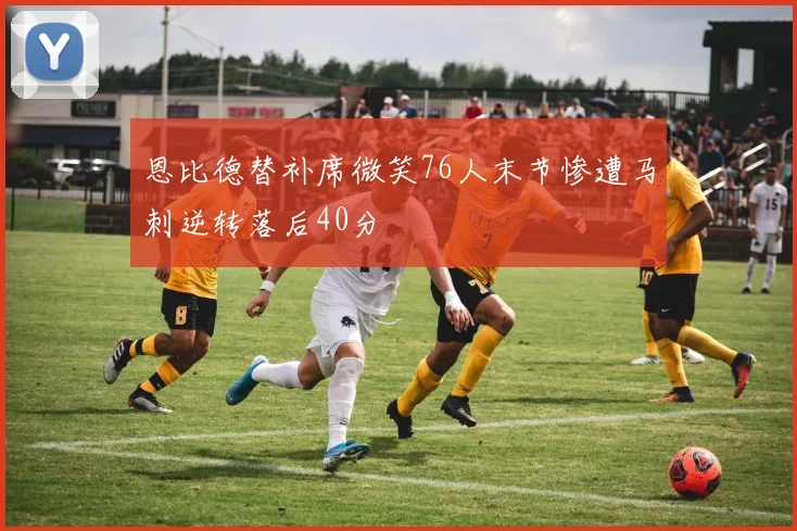 恩比德替补席微笑76人末节惨遭马刺逆转落后40分