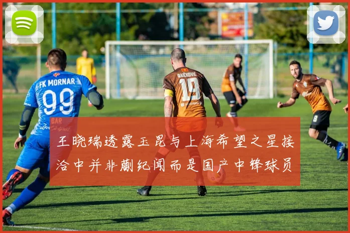 王晓瑞透露玉昆与上海希望之星接洽中并非蒯纪闻而是国产中锋球员