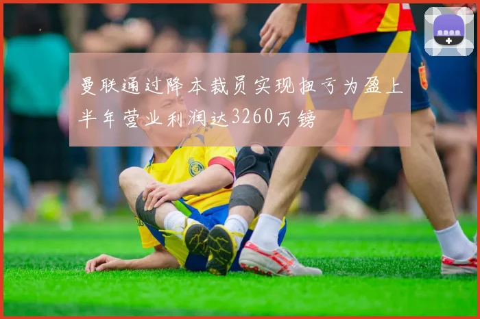 曼联通过降本裁员实现扭亏为盈上半年营业利润达3260万镑