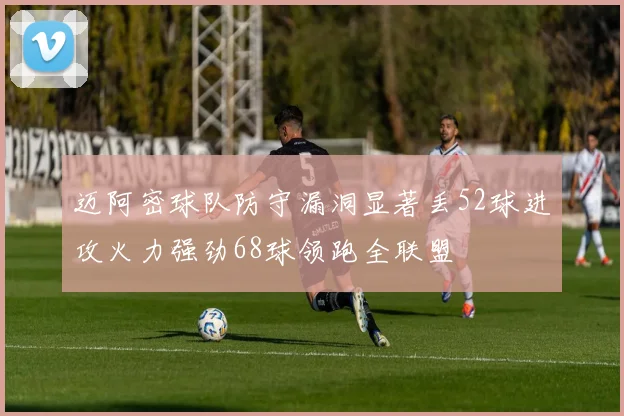 迈阿密球队防守漏洞显著丢52球进攻火力强劲68球领跑全联盟