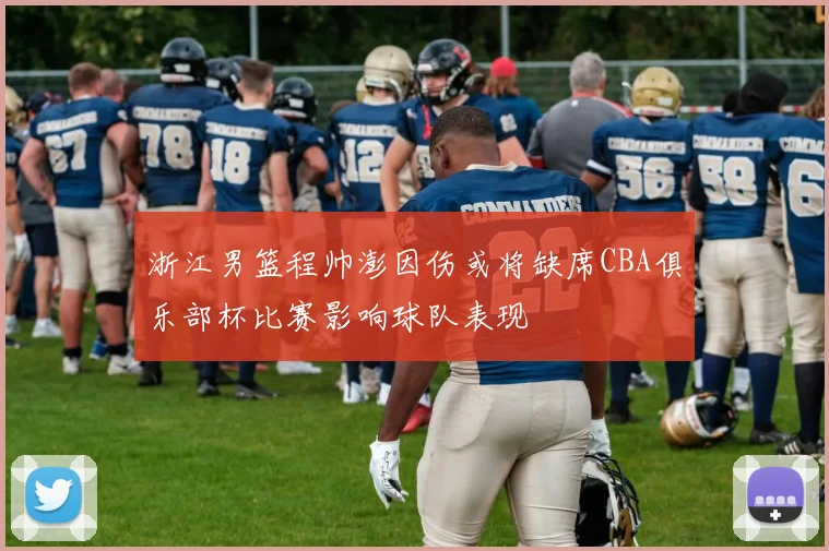 浙江男篮程帅澎因伤或将缺席CBA俱乐部杯比赛影响球队表现