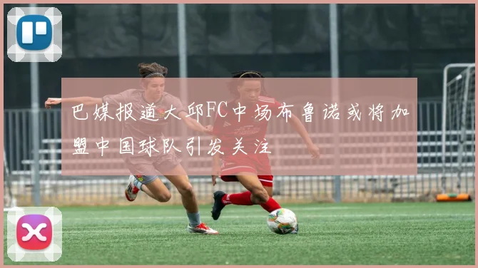 巴媒报道大邱FC中场布鲁诺或将加盟中国球队引发关注