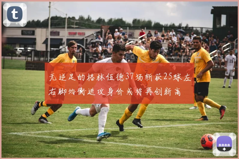 无逆足的格林伍德37场斩获25球左右脚均衡进攻身价或将再创新高