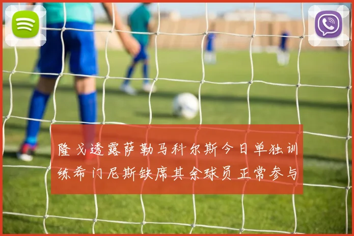 隆戈透露萨勒马科尔斯今日单独训练希门尼斯缺席其余球员正常参与训练