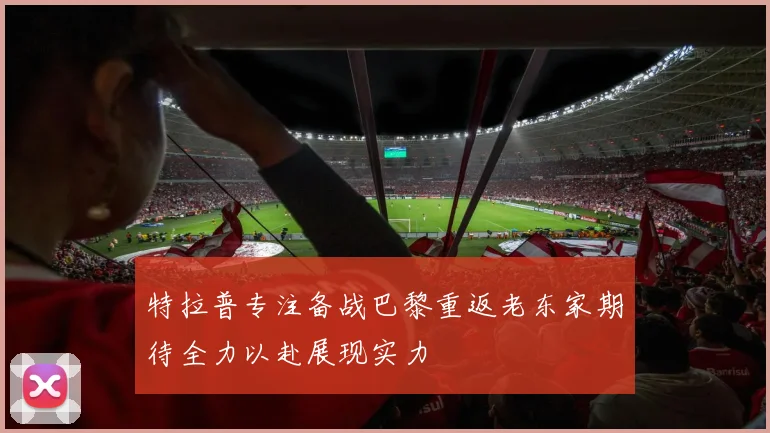 特拉普专注备战巴黎重返老东家期待全力以赴展现实力