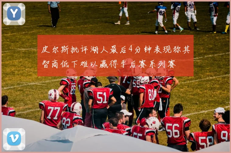 皮尔斯批评湖人最后4分钟表现称其智商低下难以赢得季后赛系列赛