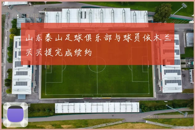 山东泰山足球俱乐部与球员依木兰买买提完成续约