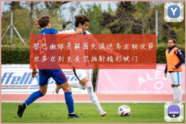 黎巴嫩球员解围失误送乌龙助攻萨尔多尔别克凌空抽射精彩破门