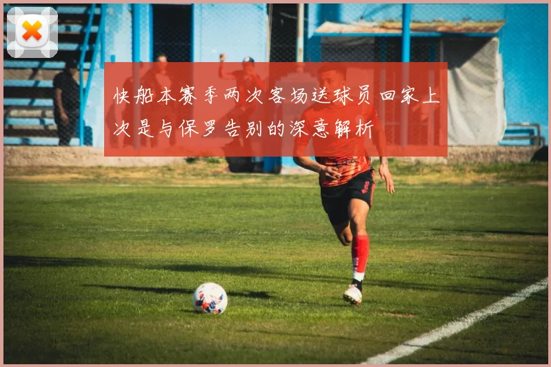 快船本赛季两次客场送球员回家上次是与保罗告别的深意解析