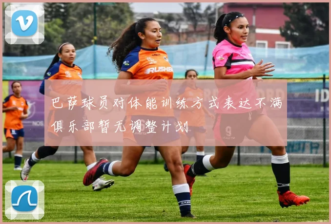 巴萨球员对体能训练方式表达不满俱乐部暂无调整计划