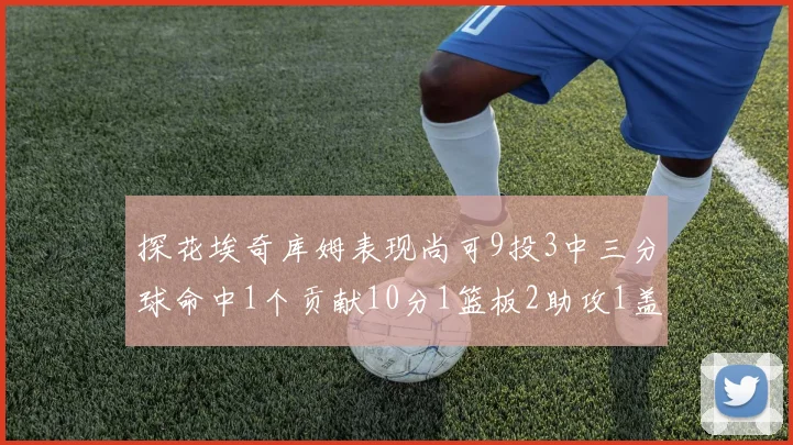 探花埃奇库姆表现尚可9投3中三分球命中1个贡献10分1篮板2助攻1盖帽