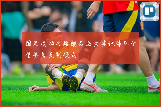 国足成功之路能否成为其他球队的借鉴与复制模式