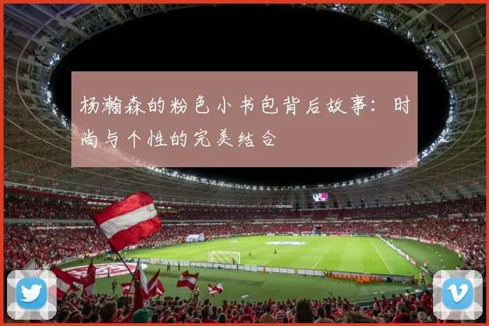 杨瀚森的粉色小书包背后故事：时尚与个性的完美结合
