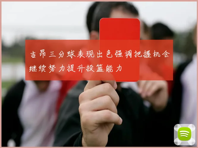 吉昂三分球表现出色强调把握机会继续努力提升投篮能力