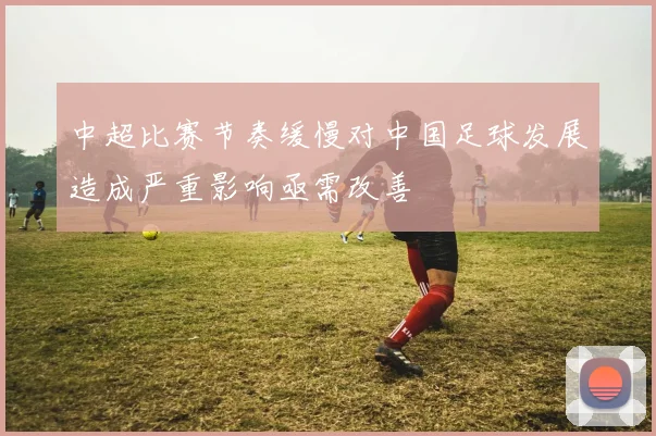 中超比赛节奏缓慢对中国足球发展造成严重影响亟需改善