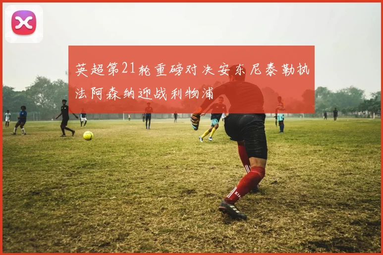 英超第21轮重磅对决安东尼泰勒执法阿森纳迎战利物浦