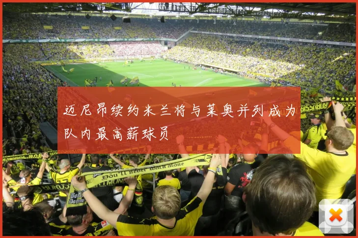 迈尼昂续约米兰将与莱奥并列成为队内最高薪球员