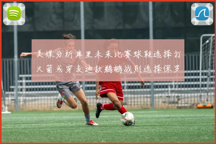 美媒分析库里未来比赛球鞋选择打火箭或穿麦迪款鹈鹕战则选择保罗PE