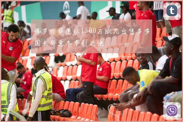 佛罗伦萨愿以1500万欧元出售多多国米有意冬季引进他