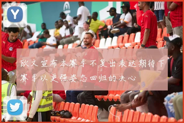 欧文宣布本赛季不复出表达期待下赛季以更强姿态回归的决心