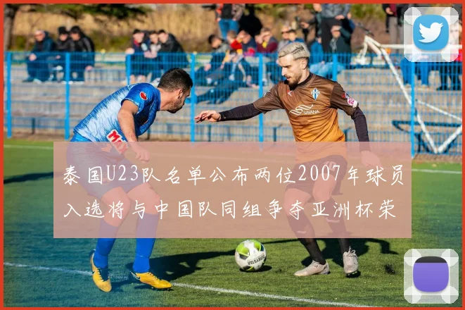 泰国U23队名单公布两位2007年球员入选将与中国队同组争夺亚洲杯荣誉