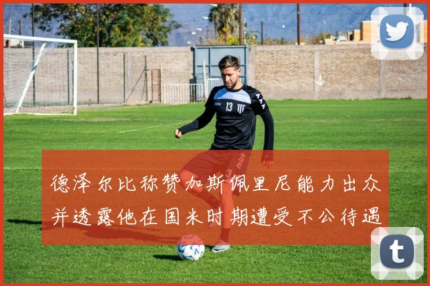 德泽尔比称赞加斯佩里尼能力出众并透露他在国米时期遭受不公待遇