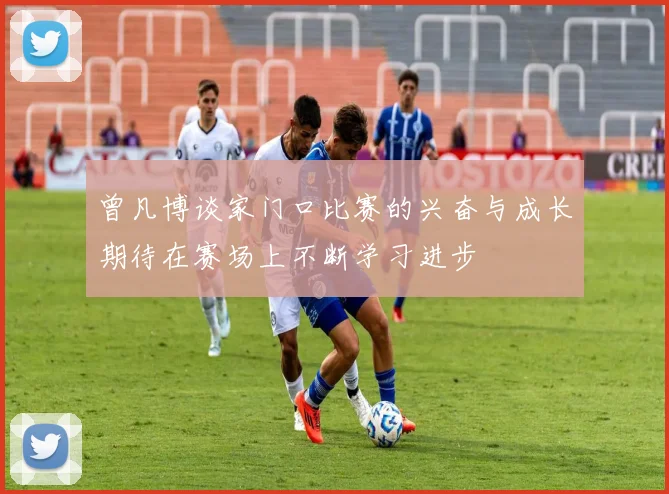 曾凡博谈家门口比赛的兴奋与成长期待在赛场上不断学习进步