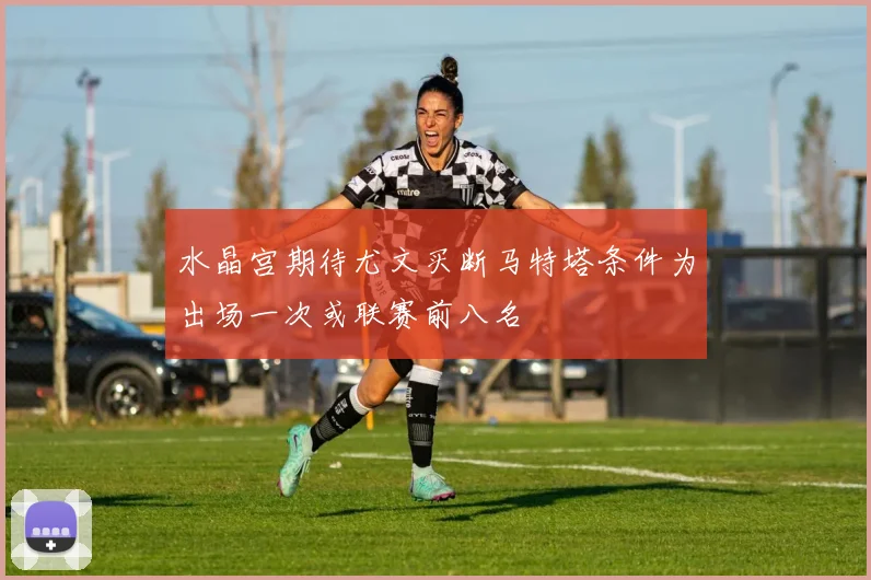 水晶宫期待尤文买断马特塔条件为出场一次或联赛前八名