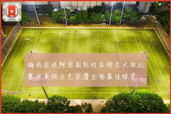梅西在迈阿密国际对亚特兰大联比赛中表现出色荣膺全场最佳球员